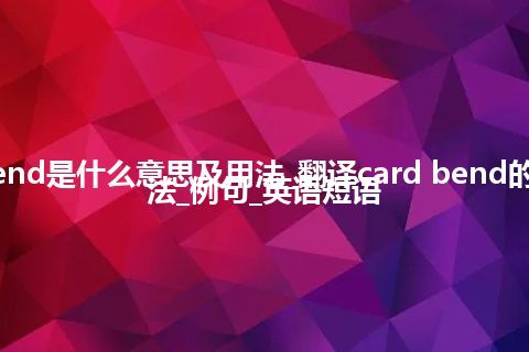 card bend是什么意思及用法_翻译card bend的意思_用法_例句_英语短语