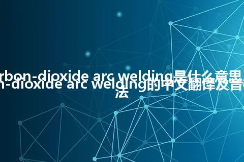 carbon-dioxide arc welding是什么意思_carbon-dioxide arc welding的中文翻译及音标_用法