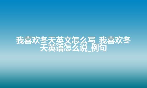 我喜欢冬天英文怎么写_我喜欢冬天英语怎么说_例句