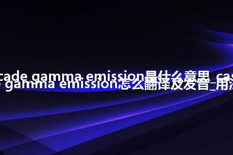 cascade gamma emission是什么意思_cascade gamma emission怎么翻译及发音_用法