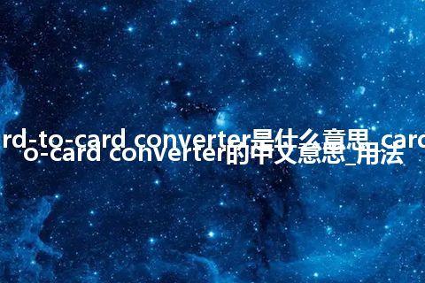 card-to-card converter是什么意思_card-to-card converter的中文意思_用法