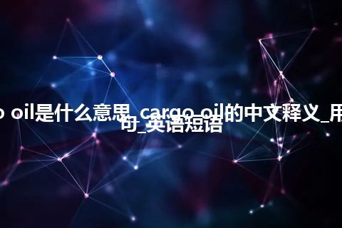 cargo oil是什么意思_cargo oil的中文释义_用法_例句_英语短语