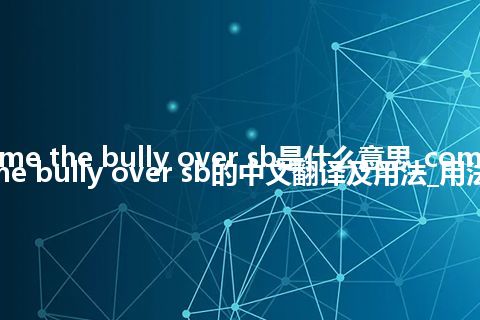 come the bully over sb是什么意思_come the bully over sb的中文翻译及用法_用法