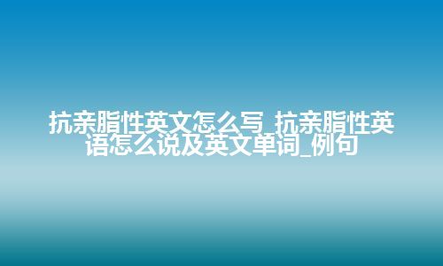 抗亲脂性英文怎么写_抗亲脂性英语怎么说及英文单词_例句