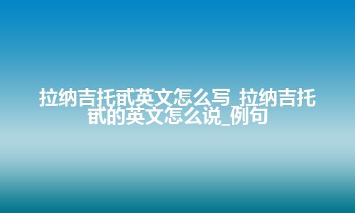 拉纳吉托甙英文怎么写_拉纳吉托甙的英文怎么说_例句