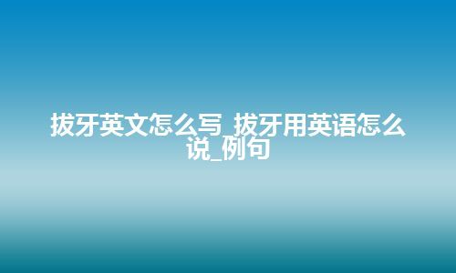 拔牙英文怎么写_拔牙用英语怎么说_例句