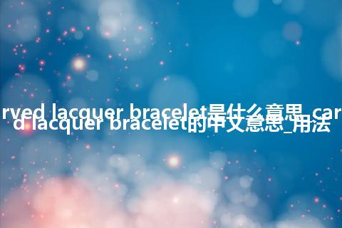 carved lacquer bracelet是什么意思_carved lacquer bracelet的中文意思_用法