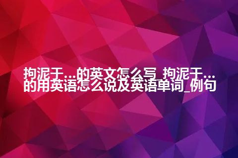 拘泥于…的英文怎么写_拘泥于…的用英语怎么说及英语单词_例句