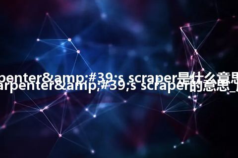 carpenter's scraper是什么意思_翻译carpenter's scraper的意思_用法