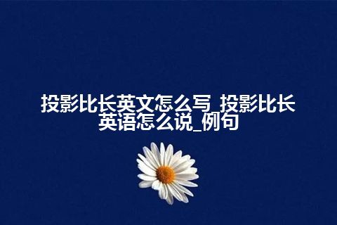 投影比长英文怎么写_投影比长英语怎么说_例句