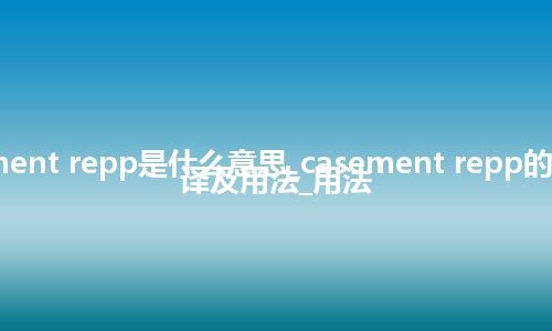 casement repp是什么意思_casement repp的中文翻译及用法_用法