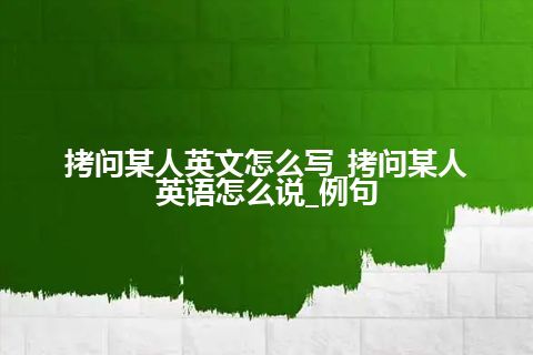 拷问某人英文怎么写_拷问某人英语怎么说_例句