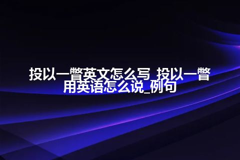 投以一瞥英文怎么写_投以一瞥用英语怎么说_例句