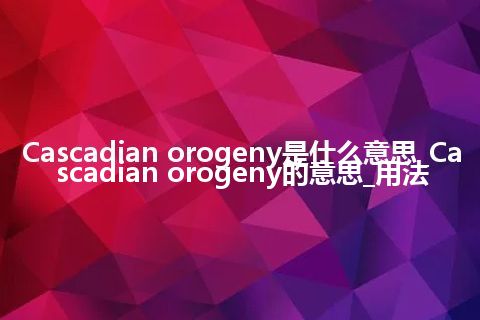 Cascadian orogeny是什么意思_Cascadian orogeny的意思_用法