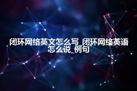 闭环网络英文怎么写_闭环网络英语怎么说_例句