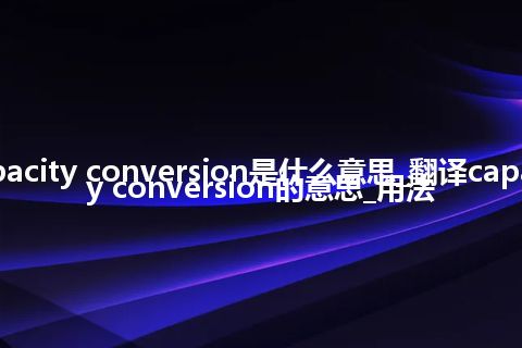 capacity conversion是什么意思_翻译capacity conversion的意思_用法