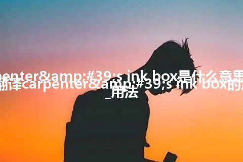 carpenter's ink box是什么意思及用法_翻译carpenter's ink box的意思_用法