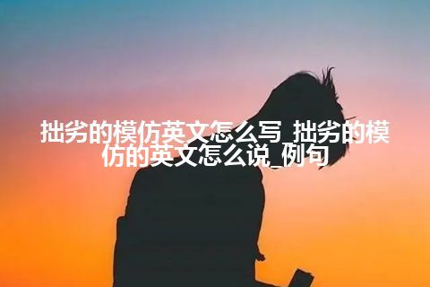 拙劣的模仿英文怎么写_拙劣的模仿的英文怎么说_例句