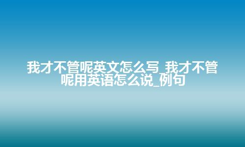 我才不管呢英文怎么写_我才不管呢用英语怎么说_例句