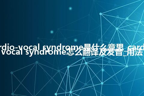 cardio-vocal syndrome是什么意思_cardio-vocal syndrome怎么翻译及发音_用法