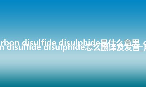 carbon disulfide disulphide是什么意思_carbon disulfide disulphide怎么翻译及发音_用法