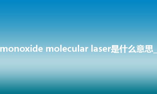 carbon monoxide molecular laser是什么意思_中文意思