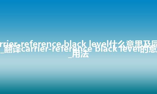 carrier-reference black level什么意思及同义词_翻译carrier-reference black level的意思_用法