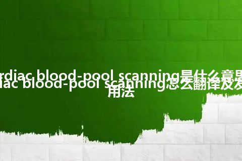 cardiac blood-pool scanning是什么意思_cardiac blood-pool scanning怎么翻译及发音_用法