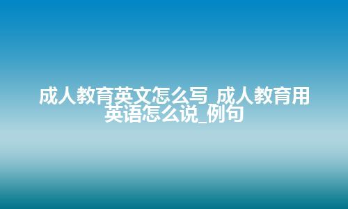 成人教育英文怎么写_成人教育用英语怎么说_例句