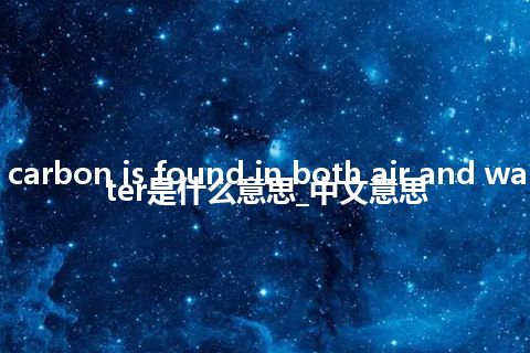 carbon is found in both air and water是什么意思_中文意思