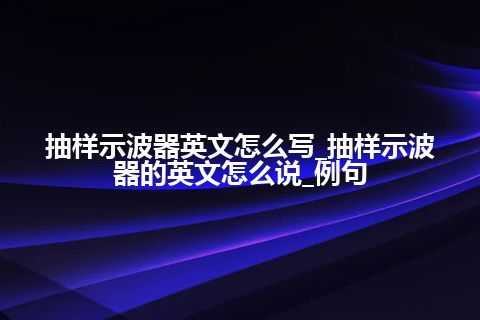 抽样示波器英文怎么写_抽样示波器的英文怎么说_例句