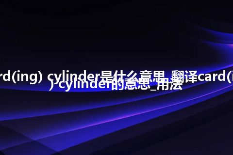 card(ing) cylinder是什么意思_翻译card(ing) cylinder的意思_用法