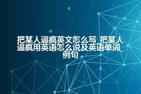 把某人逼疯英文怎么写_把某人逼疯用英语怎么说及英语单词_例句