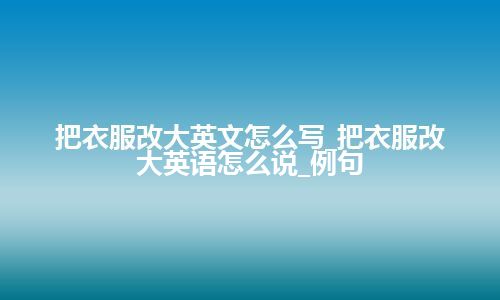 把衣服改大英文怎么写_把衣服改大英语怎么说_例句