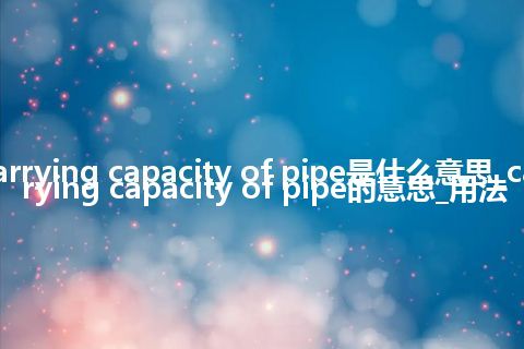 carrying capacity of pipe是什么意思_carrying capacity of pipe的意思_用法