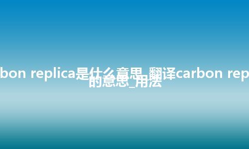 carbon replica是什么意思_翻译carbon replica的意思_用法