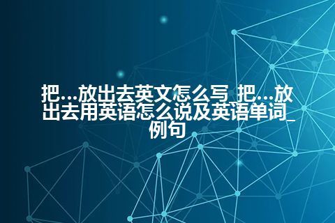 把…放出去英文怎么写_把…放出去用英语怎么说及英语单词_例句