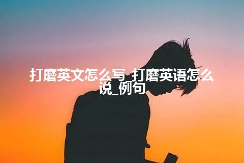 打磨英文怎么写_打磨英语怎么说_例句