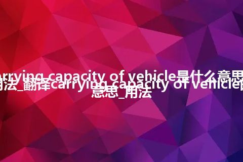 carrying capacity of vehicle是什么意思及用法_翻译carrying capacity of vehicle的意思_用法