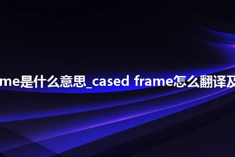 cased frame是什么意思_cased frame怎么翻译及发音_用法