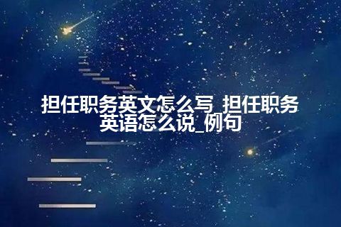 担任职务英文怎么写_担任职务英语怎么说_例句