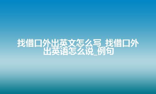 找借口外出英文怎么写_找借口外出英语怎么说_例句