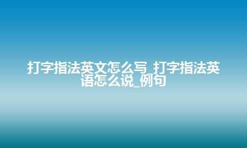 打字指法英文怎么写_打字指法英语怎么说_例句