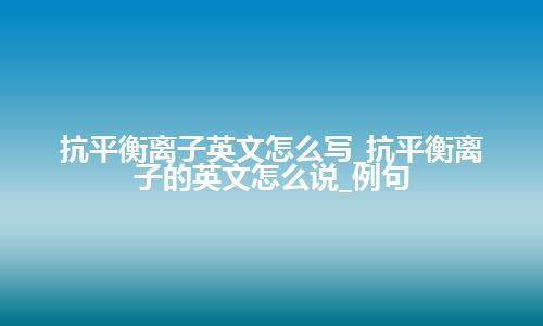 抗平衡离子英文怎么写_抗平衡离子的英文怎么说_例句