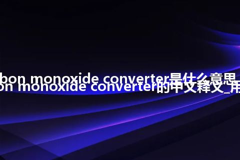 carbon monoxide converter是什么意思_carbon monoxide converter的中文释义_用法