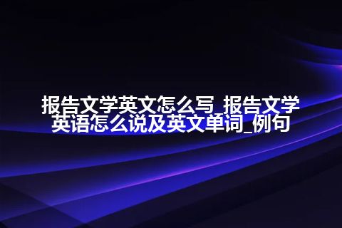 报告文学英文怎么写_报告文学英语怎么说及英文单词_例句