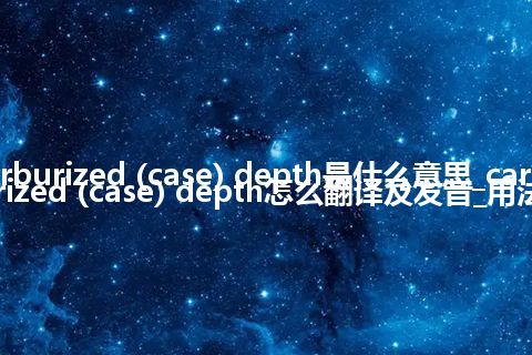 carburized (case) depth是什么意思_carburized (case) depth怎么翻译及发音_用法