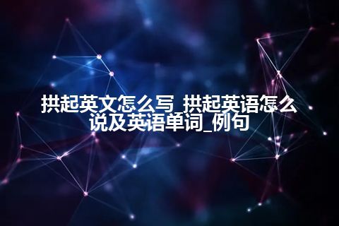 拱起英文怎么写_拱起英语怎么说及英语单词_例句