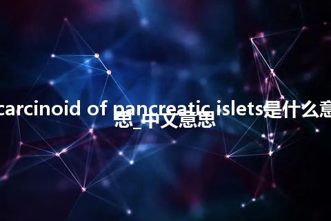 carcinoid of pancreatic islets是什么意思_中文意思