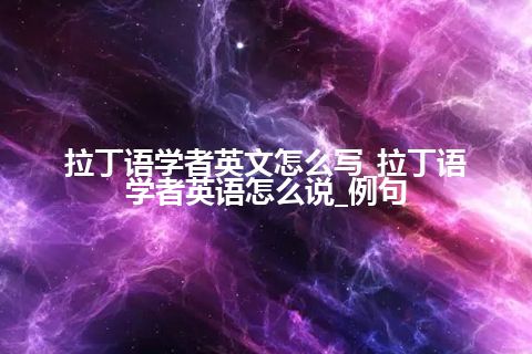 拉丁语学者英文怎么写_拉丁语学者英语怎么说_例句